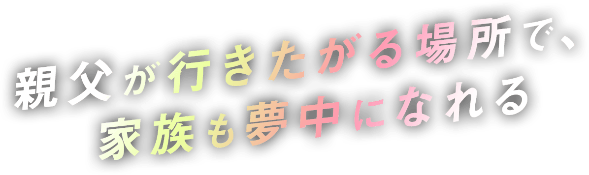 父親が行きたがる場所で、家族も夢中になれる。